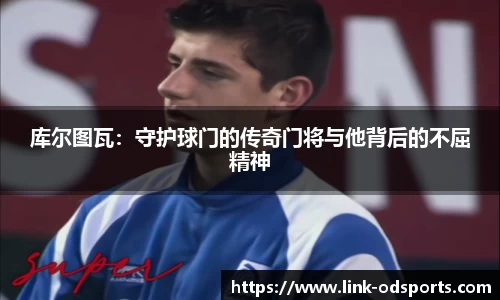 库尔图瓦：守护球门的传奇门将与他背后的不屈精神
