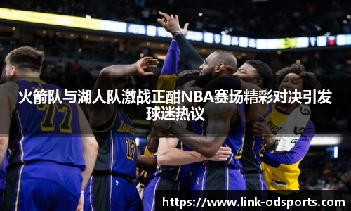 火箭队与湖人队激战正酣NBA赛场精彩对决引发球迷热议